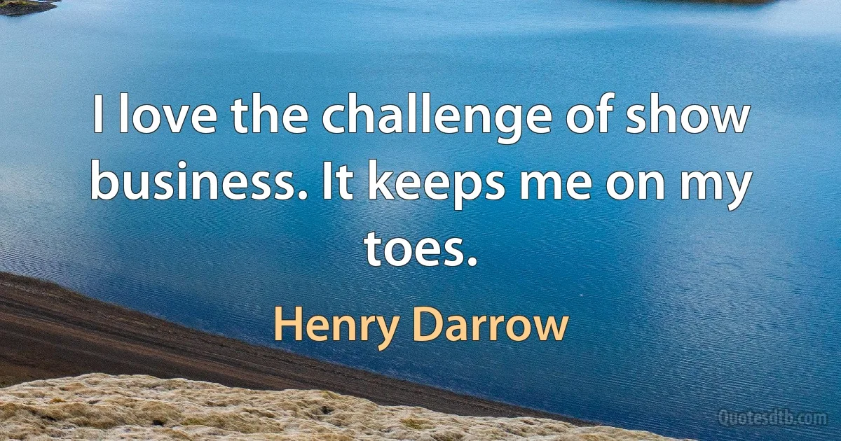 I love the challenge of show business. It keeps me on my toes. (Henry Darrow)