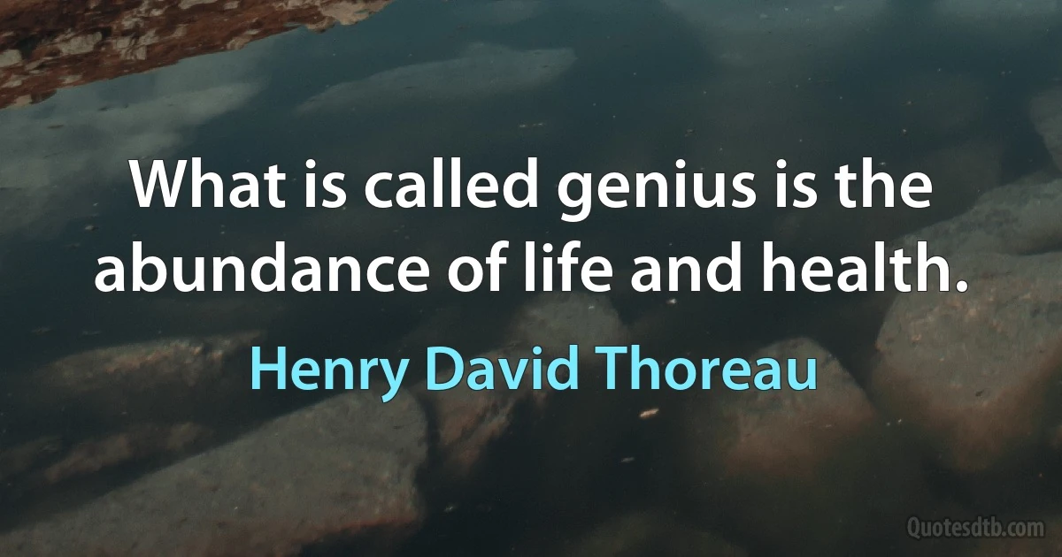 What is called genius is the abundance of life and health. (Henry David Thoreau)