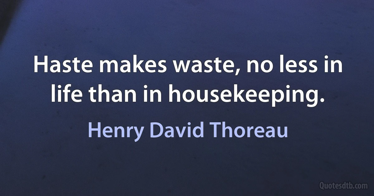 Haste makes waste, no less in life than in housekeeping. (Henry David Thoreau)