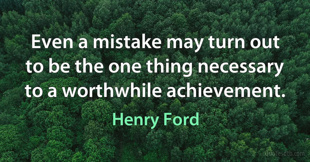 Even a mistake may turn out to be the one thing necessary to a worthwhile achievement. (Henry Ford)