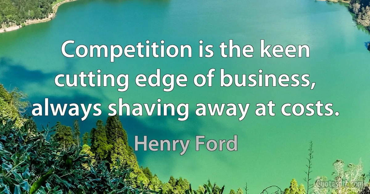 Competition is the keen cutting edge of business, always shaving away at costs. (Henry Ford)