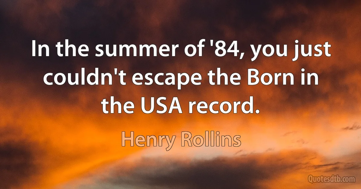 In the summer of '84, you just couldn't escape the Born in the USA record. (Henry Rollins)