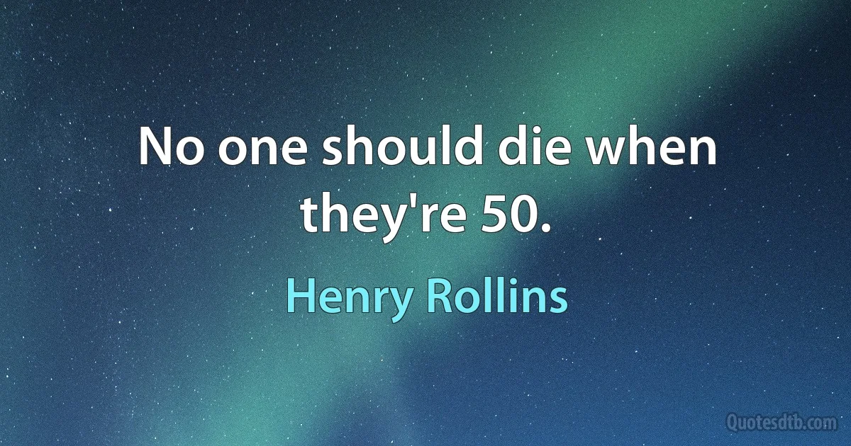 No one should die when they're 50. (Henry Rollins)