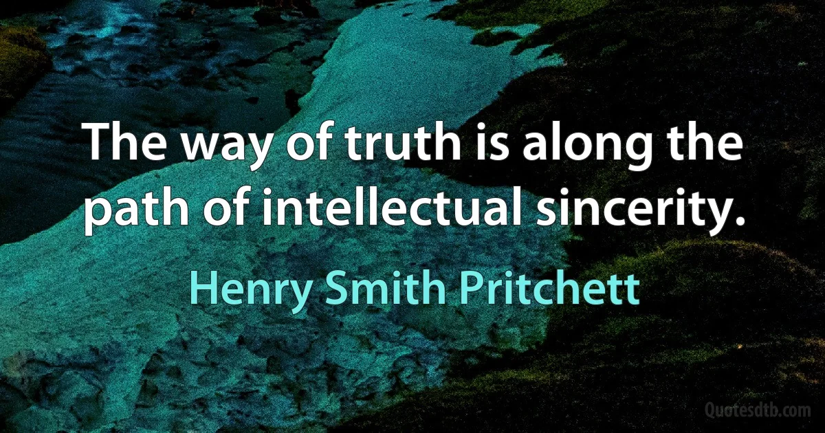 The way of truth is along the path of intellectual sincerity. (Henry Smith Pritchett)