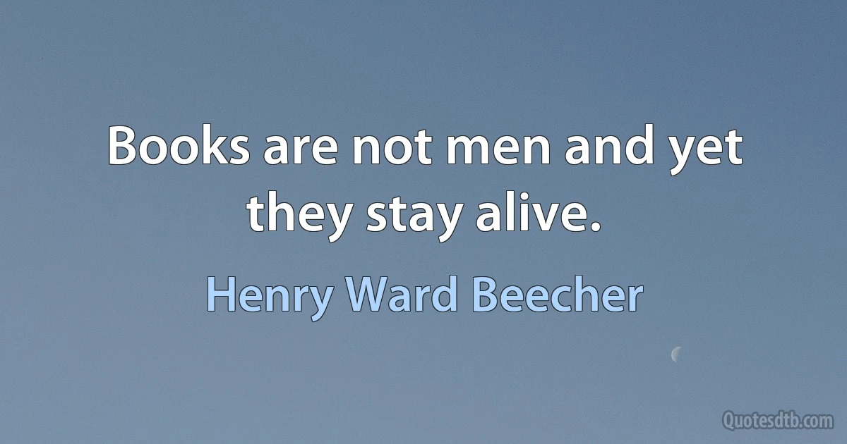 Books are not men and yet they stay alive. (Henry Ward Beecher)