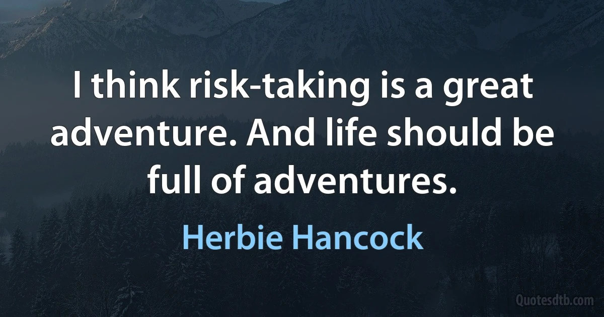 I think risk-taking is a great adventure. And life should be full of adventures. (Herbie Hancock)