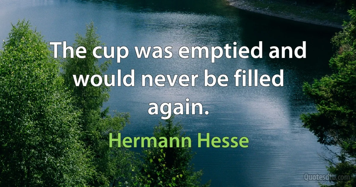 The cup was emptied and would never be filled again. (Hermann Hesse)