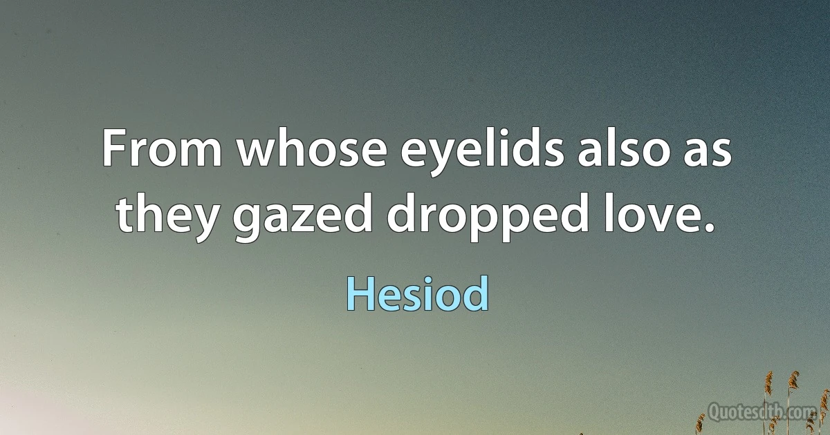 From whose eyelids also as they gazed dropped love. (Hesiod)