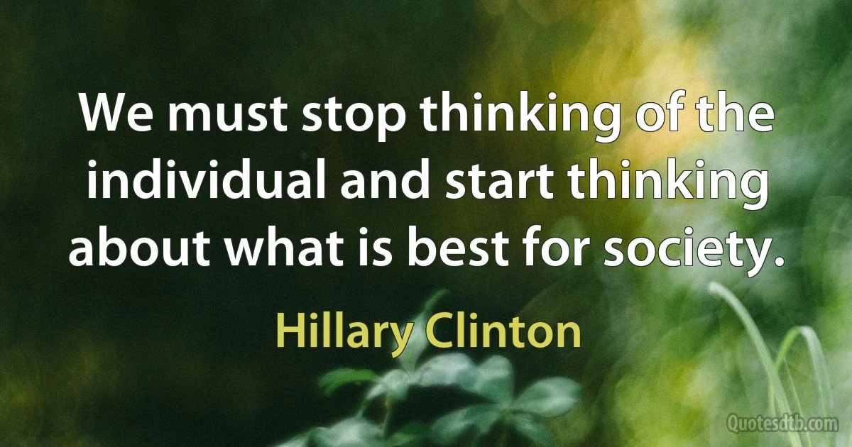 We must stop thinking of the individual and start thinking about what is best for society. (Hillary Clinton)