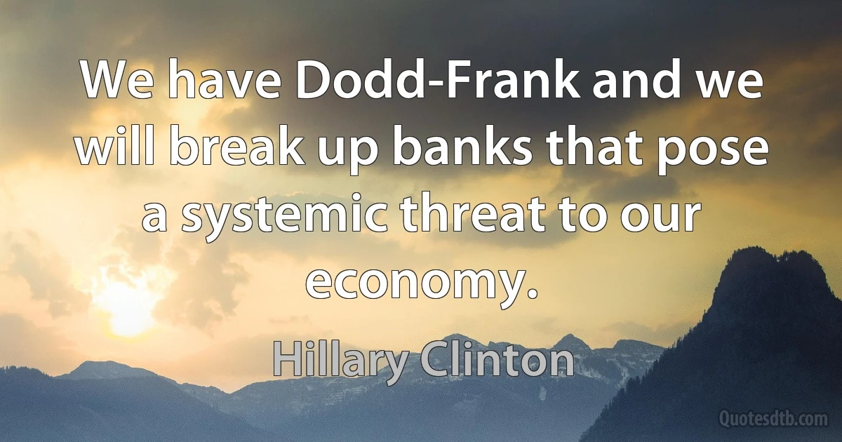 We have Dodd-Frank and we will break up banks that pose a systemic threat to our economy. (Hillary Clinton)