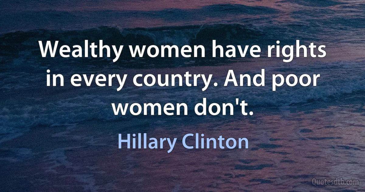 Wealthy women have rights in every country. And poor women don't. (Hillary Clinton)