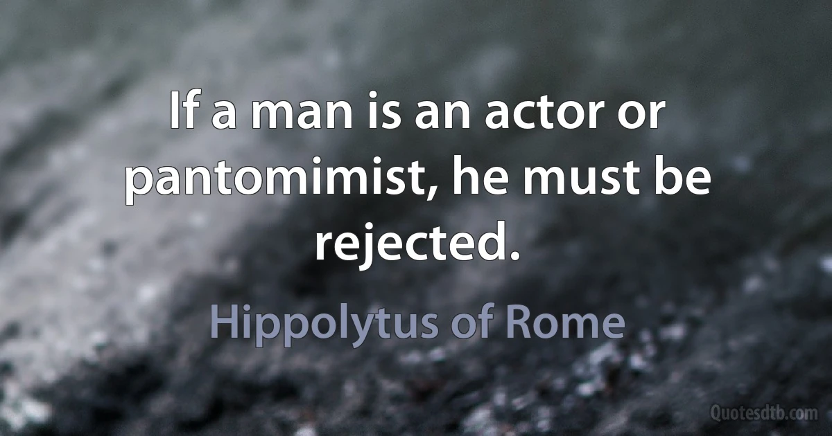 If a man is an actor or pantomimist, he must be rejected. (Hippolytus of Rome)