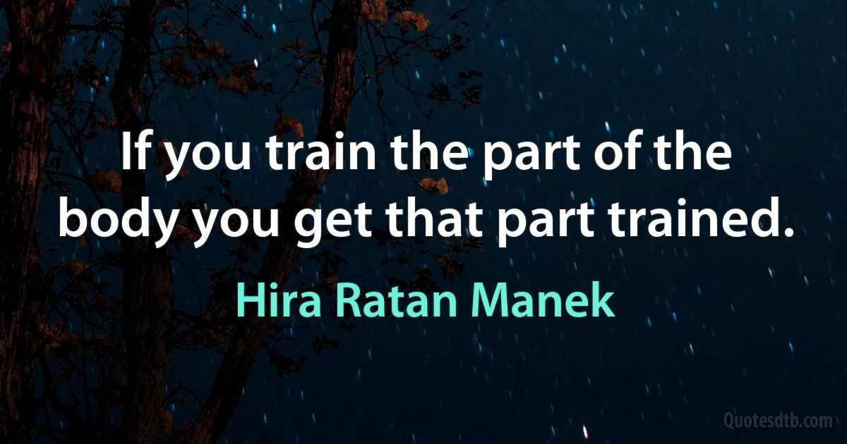 If you train the part of the body you get that part trained. (Hira Ratan Manek)