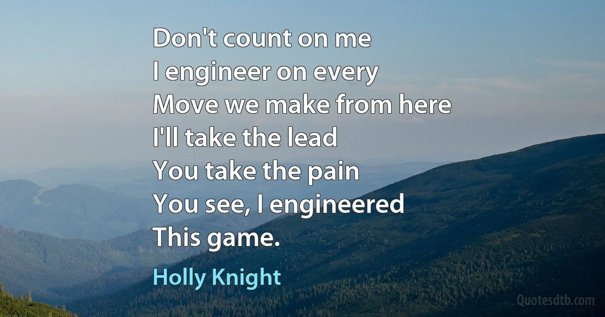 Don't count on me
I engineer on every
Move we make from here
I'll take the lead
You take the pain
You see, I engineered
This game. (Holly Knight)