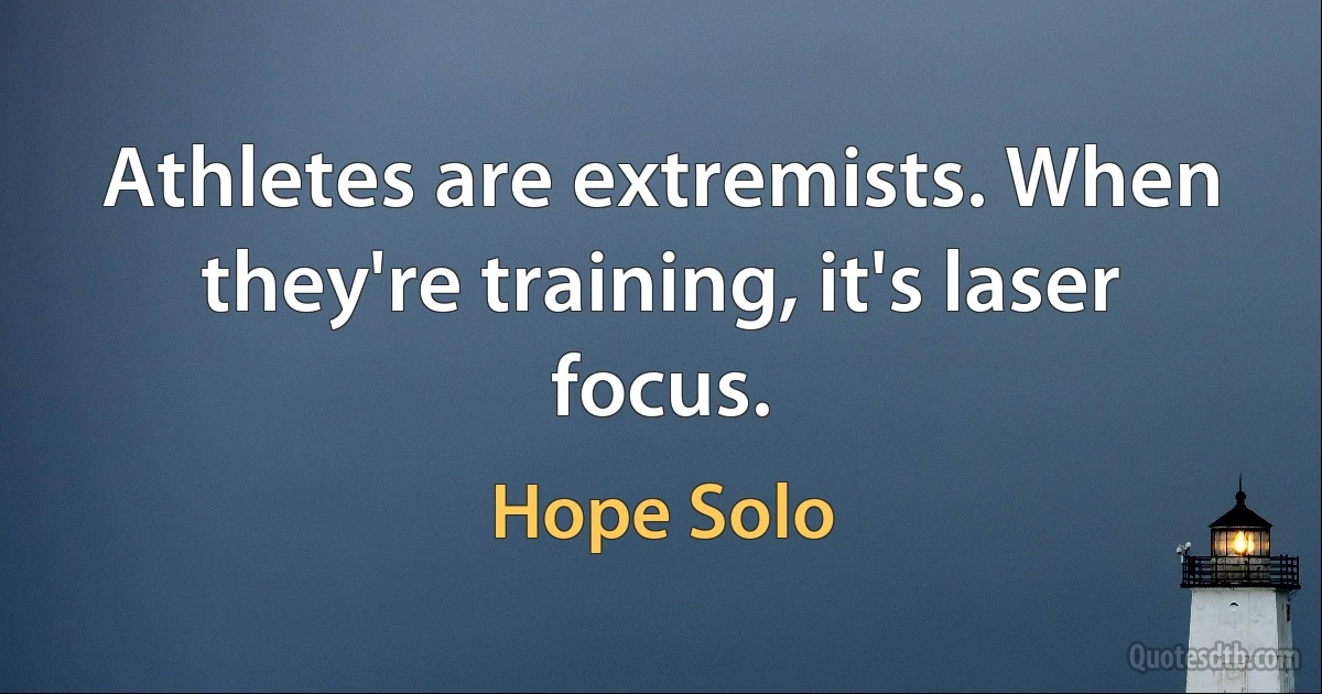 Athletes are extremists. When they're training, it's laser focus. (Hope Solo)