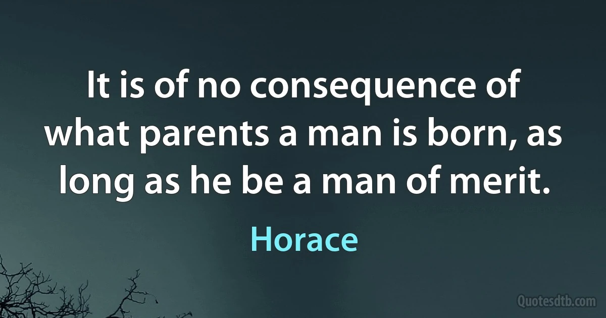 It is of no consequence of what parents a man is born, as long as he be a man of merit. (Horace)