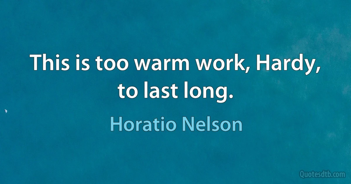 This is too warm work, Hardy, to last long. (Horatio Nelson)