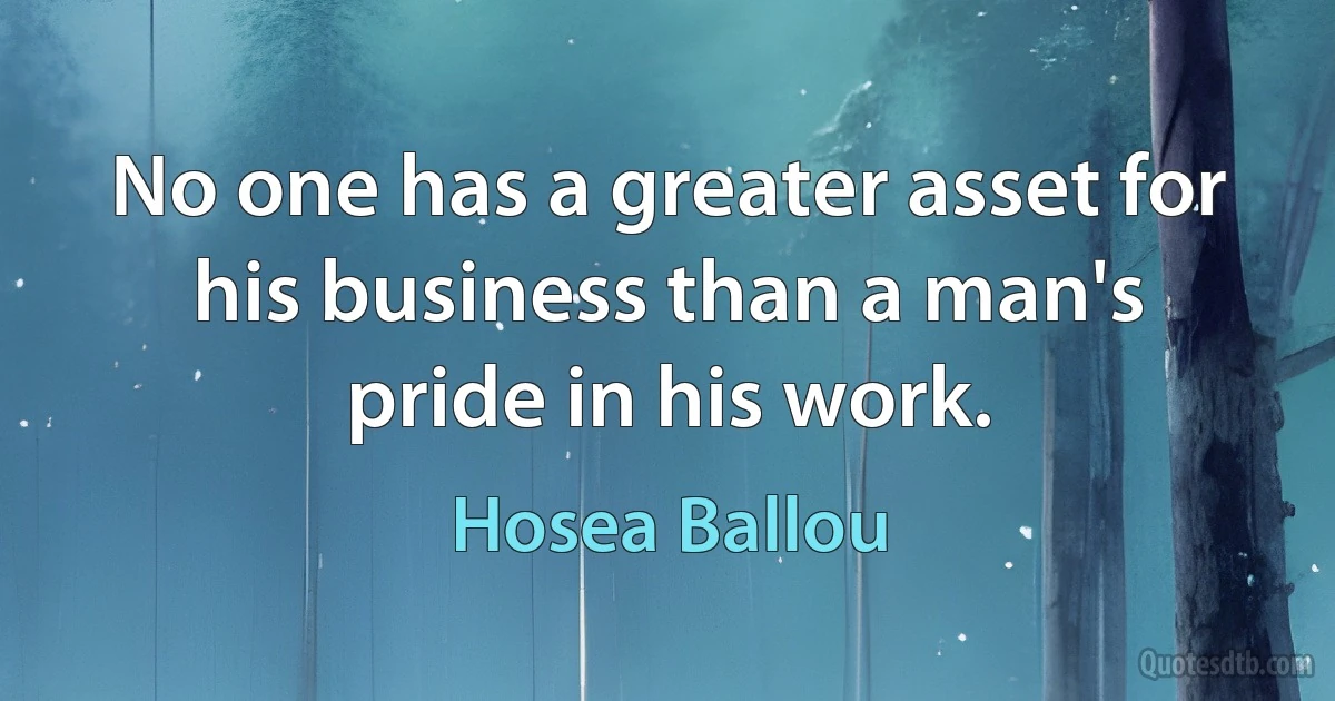 No one has a greater asset for his business than a man's pride in his work. (Hosea Ballou)