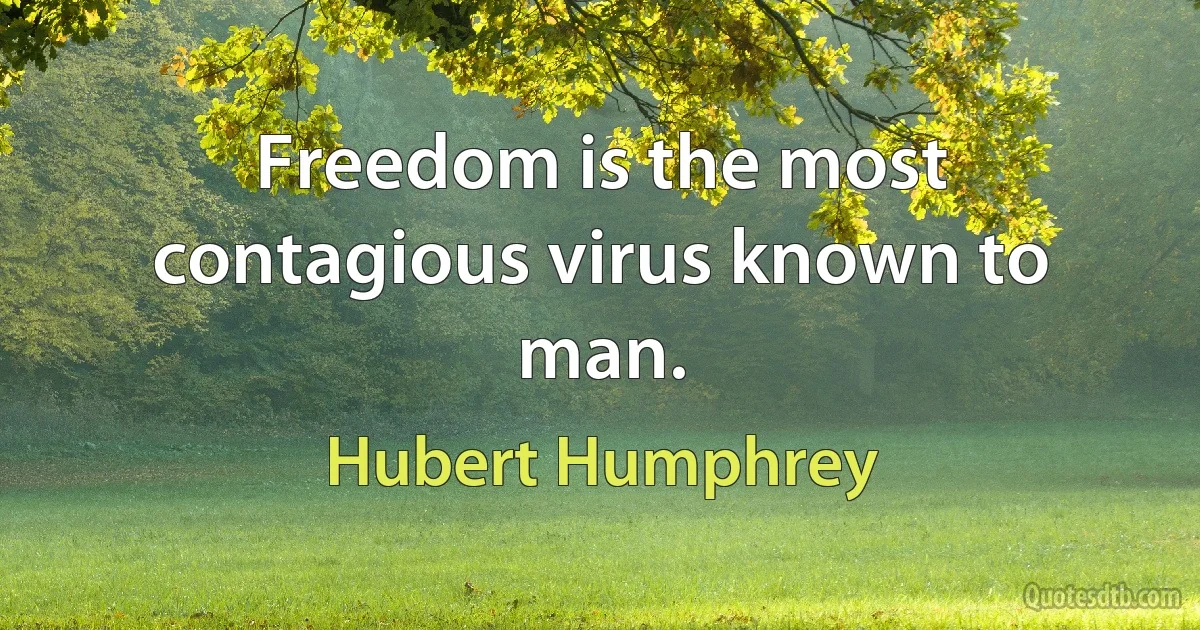 Freedom is the most contagious virus known to man. (Hubert Humphrey)