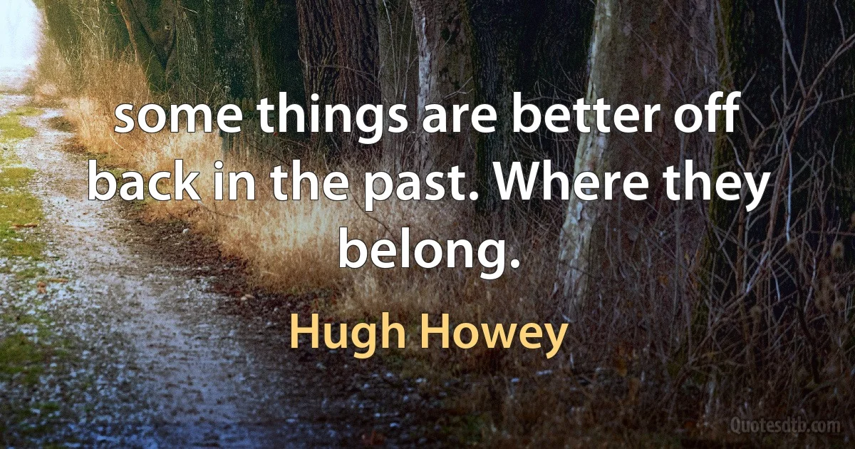 some things are better off back in the past. Where they belong. (Hugh Howey)