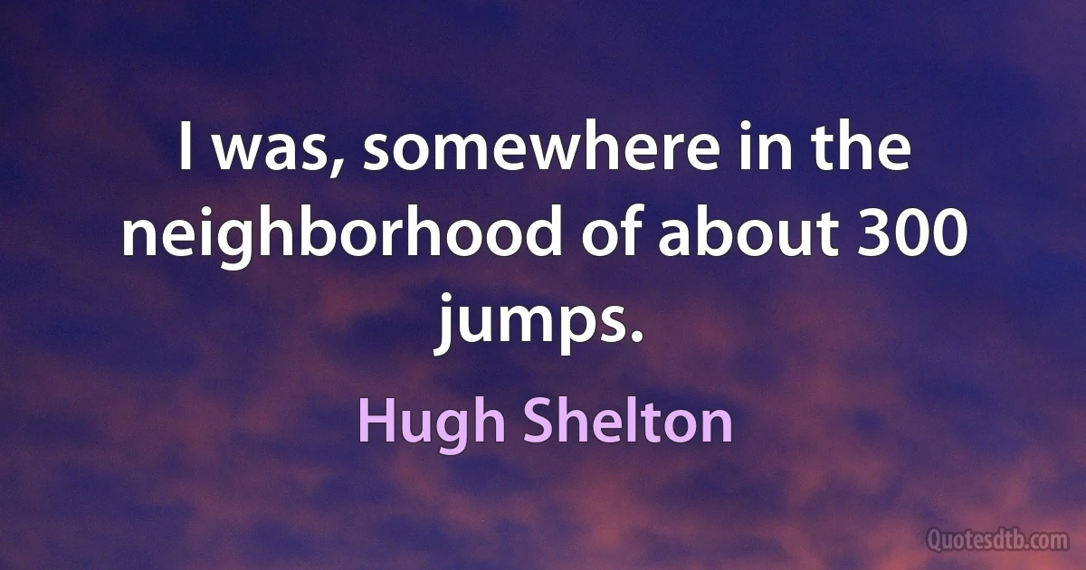 I was, somewhere in the neighborhood of about 300 jumps. (Hugh Shelton)