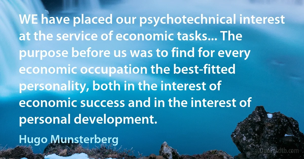 WE have placed our psychotechnical interest at the service of economic tasks... The purpose before us was to find for every economic occupation the best-fitted personality, both in the interest of economic success and in the interest of personal development. (Hugo Munsterberg)