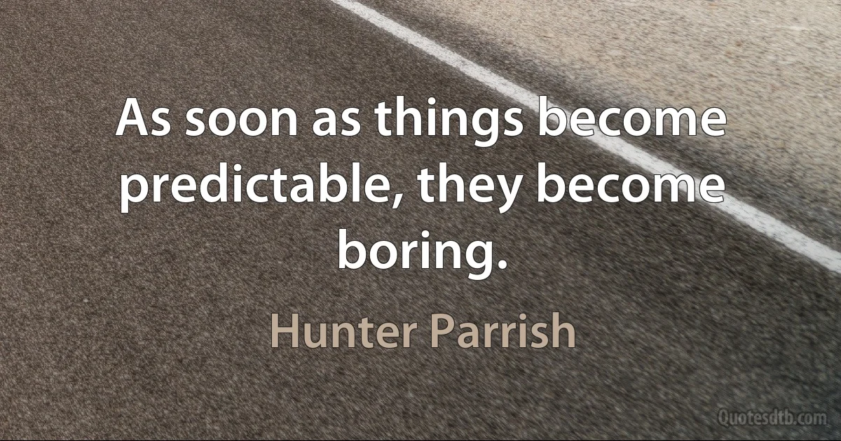 As soon as things become predictable, they become boring. (Hunter Parrish)