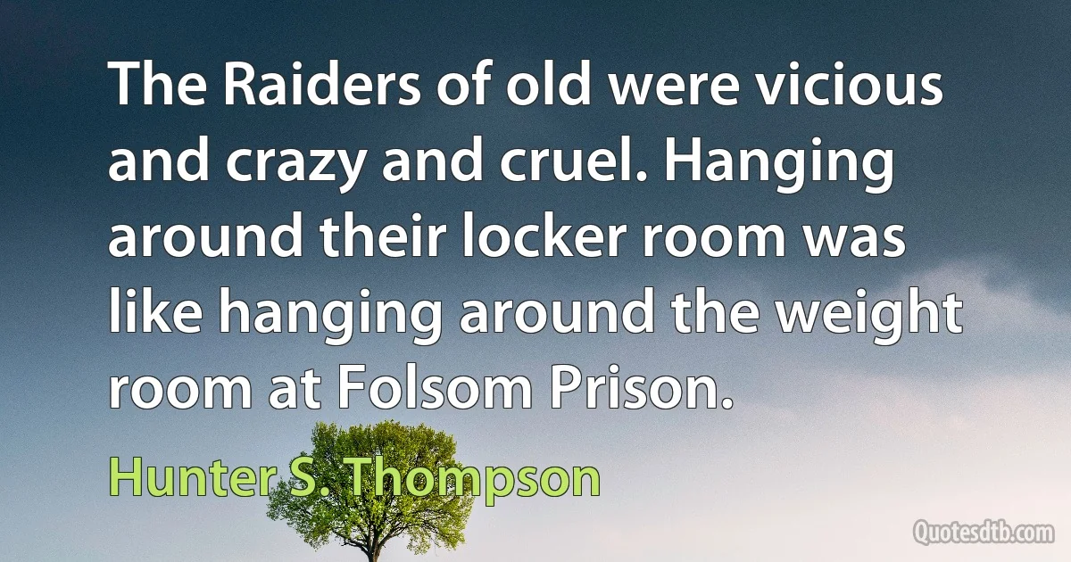 The Raiders of old were vicious and crazy and cruel. Hanging around their locker room was like hanging around the weight room at Folsom Prison. (Hunter S. Thompson)