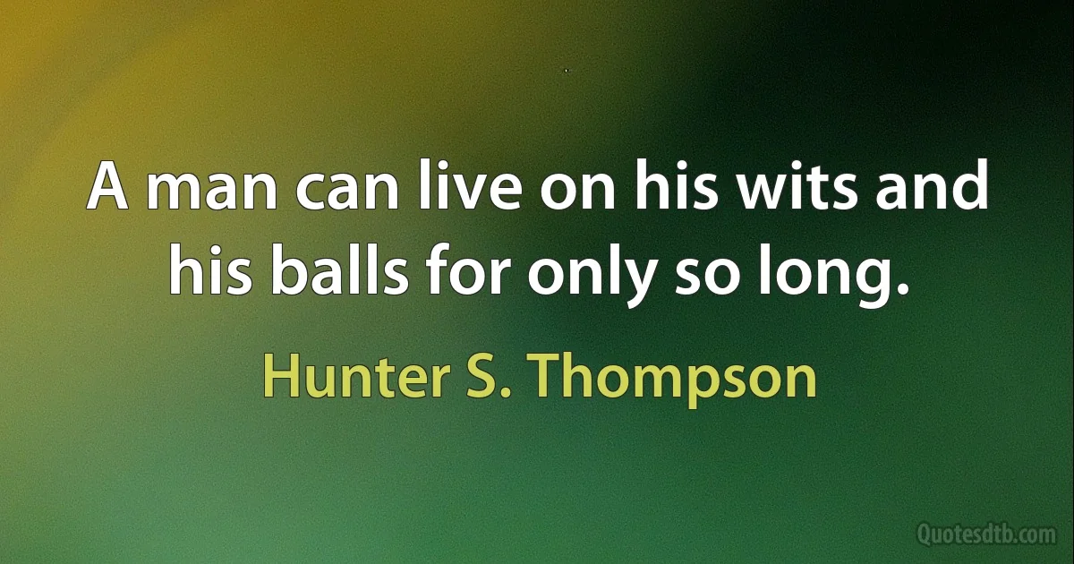 A man can live on his wits and his balls for only so long. (Hunter S. Thompson)