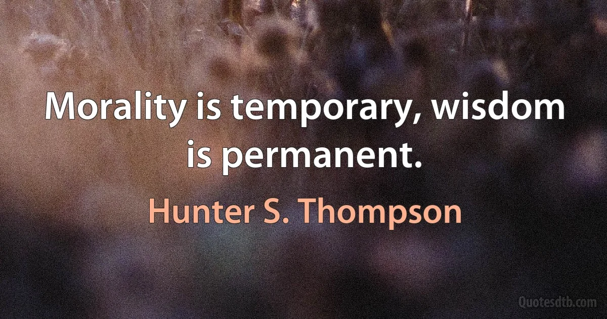 Morality is temporary, wisdom is permanent. (Hunter S. Thompson)