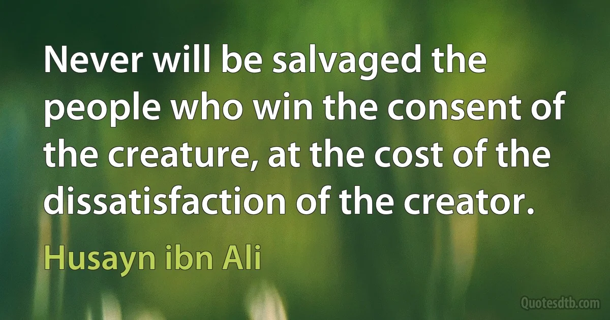 Never will be salvaged the people who win the consent of the creature, at the cost of the dissatisfaction of the creator. (Husayn ibn Ali)