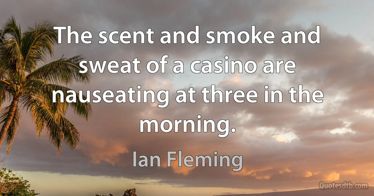 The scent and smoke and sweat of a casino are nauseating at three in the morning. (Ian Fleming)