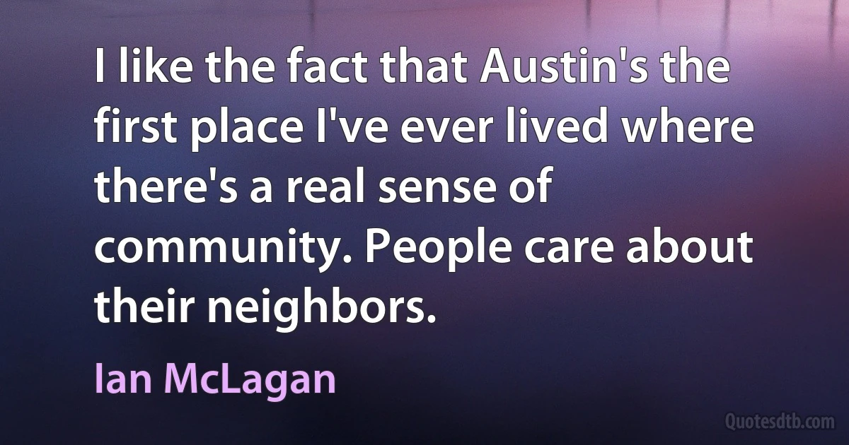 I like the fact that Austin's the first place I've ever lived where there's a real sense of community. People care about their neighbors. (Ian McLagan)