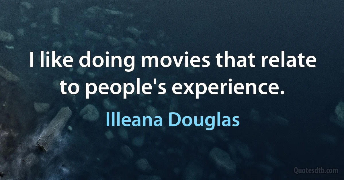 I like doing movies that relate to people's experience. (Illeana Douglas)