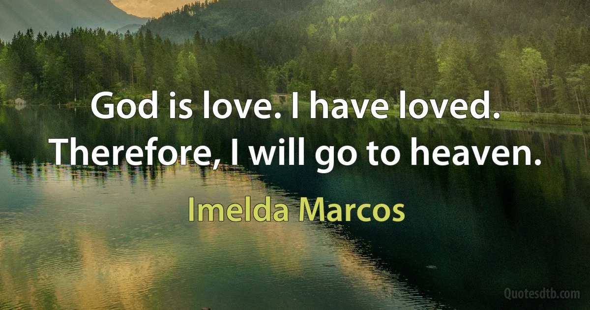 God is love. I have loved. Therefore, I will go to heaven. (Imelda Marcos)