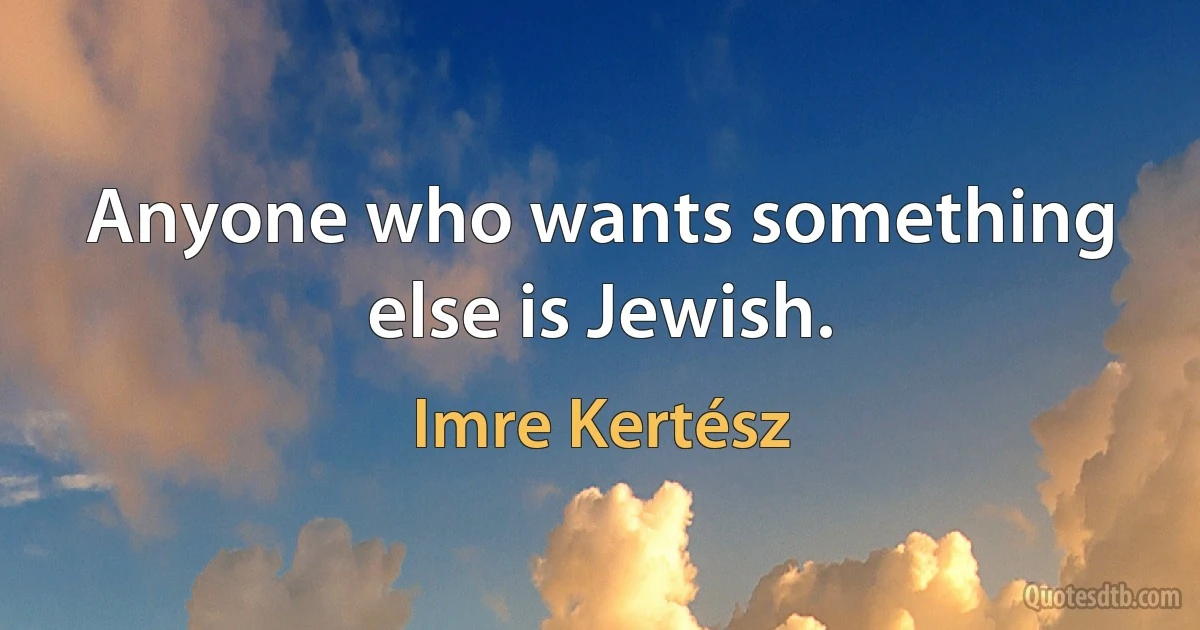 Anyone who wants something else is Jewish. (Imre Kertész)