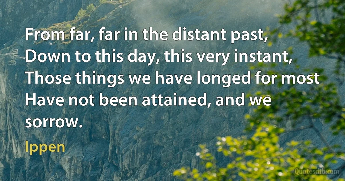 From far, far in the distant past,
Down to this day, this very instant,
Those things we have longed for most
Have not been attained, and we sorrow. (Ippen)