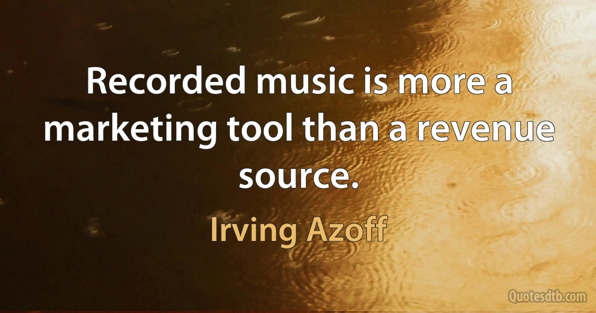 Recorded music is more a marketing tool than a revenue source. (Irving Azoff)