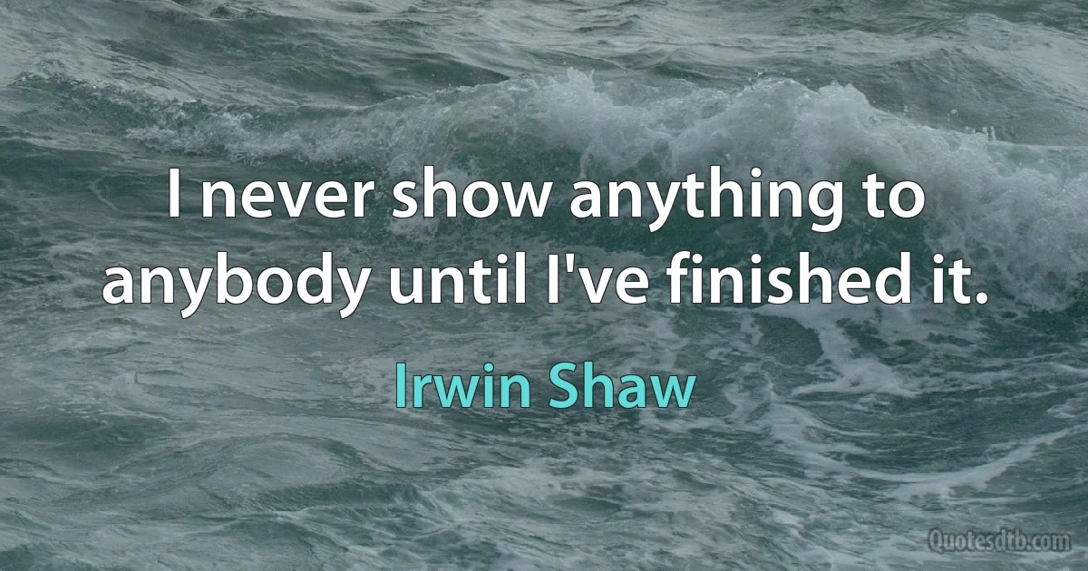 I never show anything to anybody until I've finished it. (Irwin Shaw)