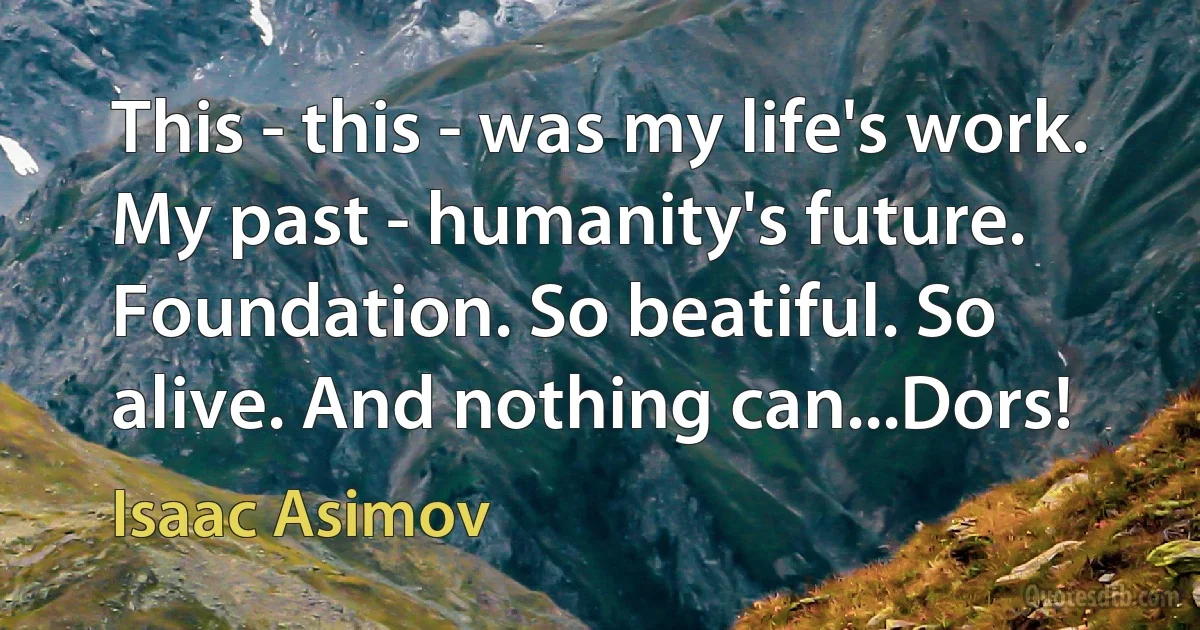 This - this - was my life's work. My past - humanity's future. Foundation. So beatiful. So alive. And nothing can...Dors! (Isaac Asimov)