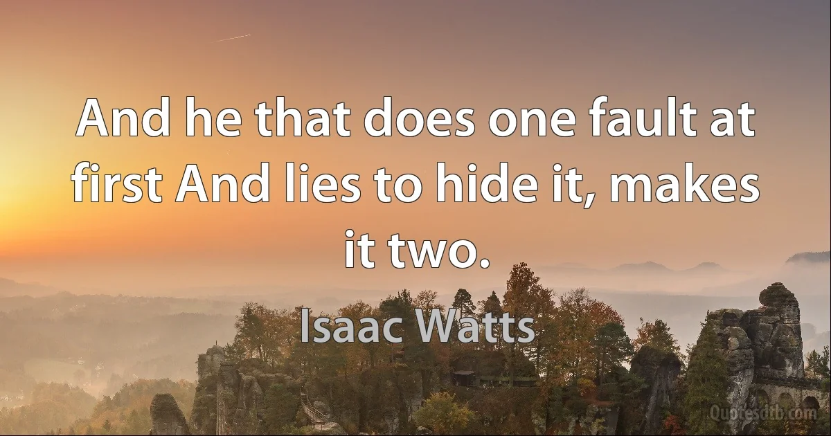 And he that does one fault at first And lies to hide it, makes it two. (Isaac Watts)