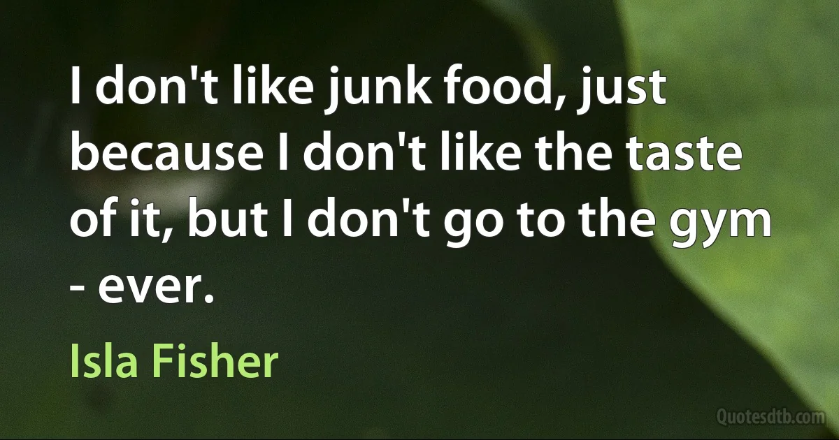 I don't like junk food, just because I don't like the taste of it, but I don't go to the gym - ever. (Isla Fisher)