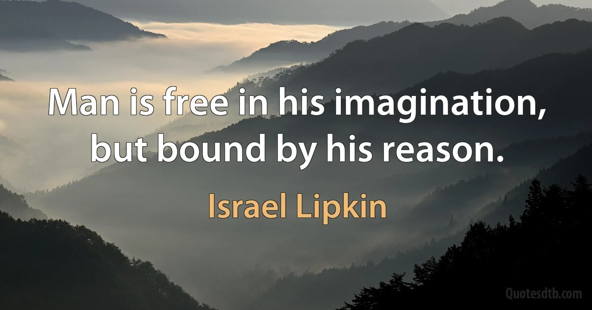 Man is free in his imagination, but bound by his reason. (Israel Lipkin)