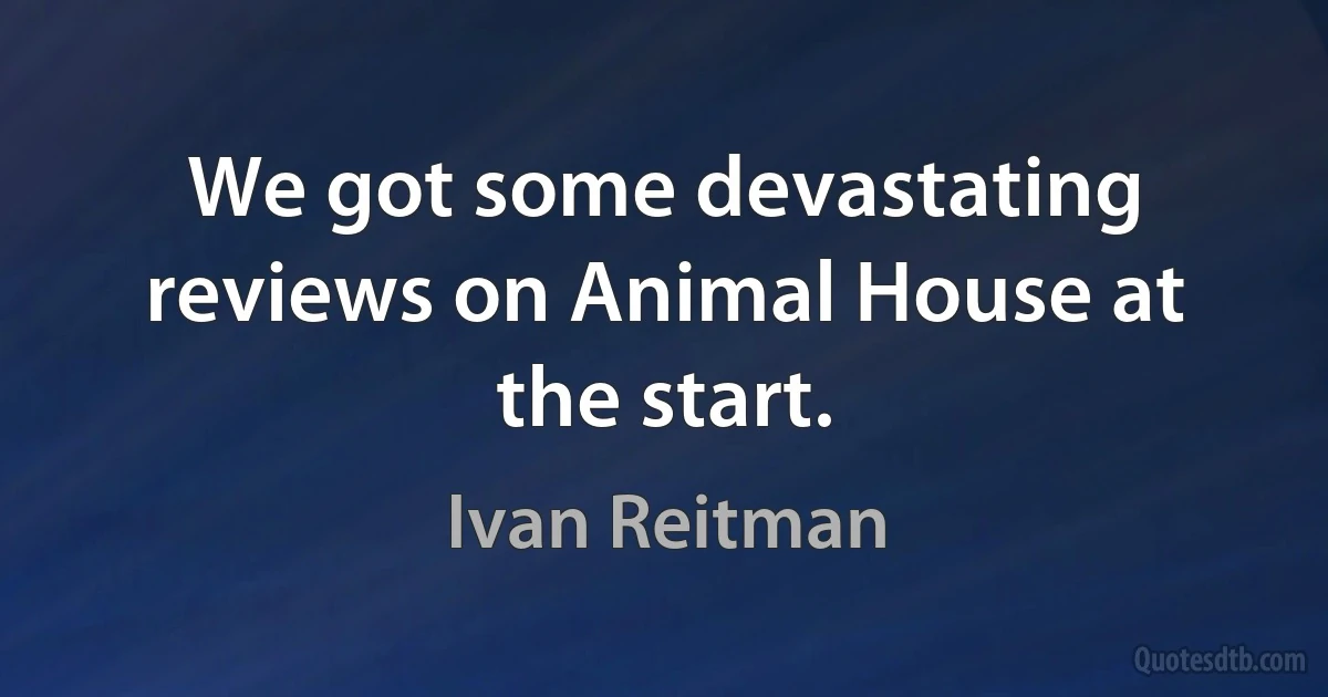 We got some devastating reviews on Animal House at the start. (Ivan Reitman)