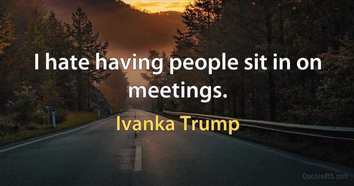 I hate having people sit in on meetings. (Ivanka Trump)