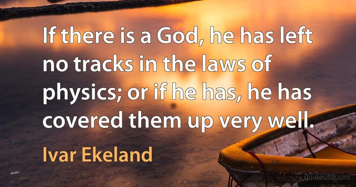 If there is a God, he has left no tracks in the laws of physics; or if he has, he has covered them up very well. (Ivar Ekeland)