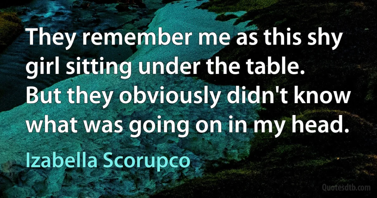 They remember me as this shy girl sitting under the table. But they obviously didn't know what was going on in my head. (Izabella Scorupco)