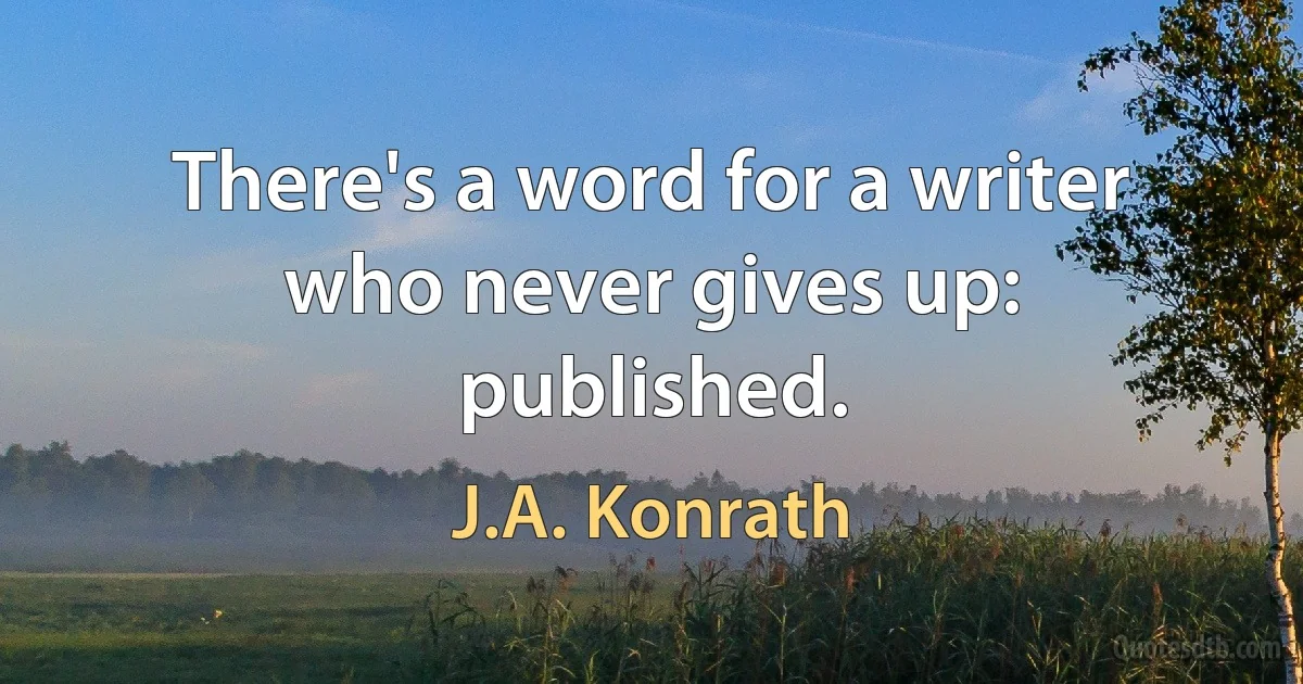 There's a word for a writer who never gives up: published. (J.A. Konrath)