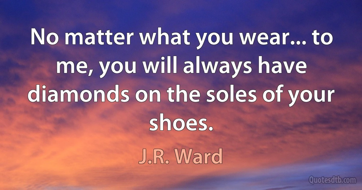 No matter what you wear... to me, you will always have diamonds on the soles of your shoes. (J.R. Ward)