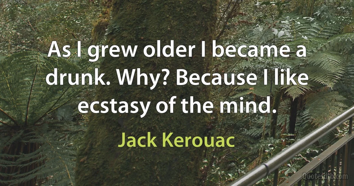 As I grew older I became a drunk. Why? Because I like ecstasy of the mind. (Jack Kerouac)